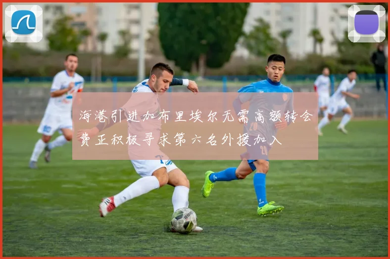 海港引进加布里埃尔无需高额转会费正积极寻求第六名外援加入