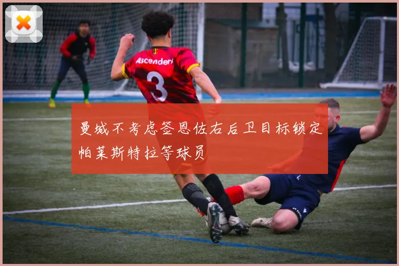 曼城不考虑签恩佐右后卫目标锁定帕莱斯特拉等球员