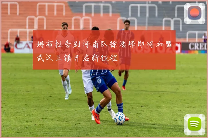 姆布拉告别河南队徐浩峰即将加盟武汉三镇开启新征程