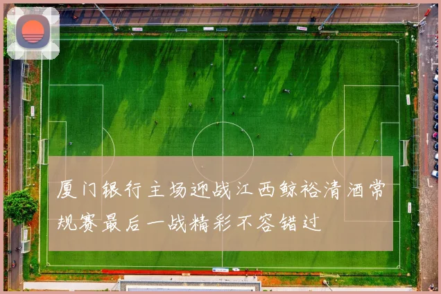 厦门银行主场迎战江西鲸裕清酒常规赛最后一战精彩不容错过