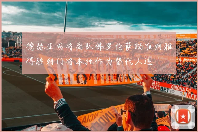 德赫亚或将离队佛罗伦萨瞄准利雅得胜利门将本托作为替代人选