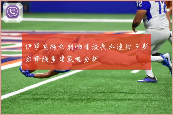 伊萨克转会利物浦谈判加速纽卡斯尔锋线重建策略分析