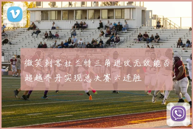 微笑刺客杜兰特三角进攻无敌能否超越乔丹实现总决赛六连胜