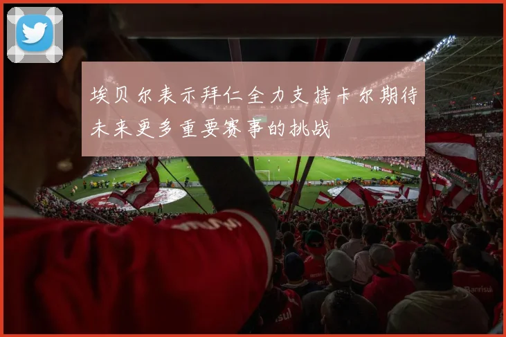 埃贝尔表示拜仁全力支持卡尔期待未来更多重要赛事的挑战