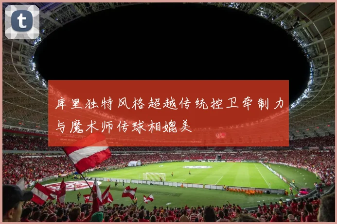 库里独特风格超越传统控卫牵制力与魔术师传球相媲美