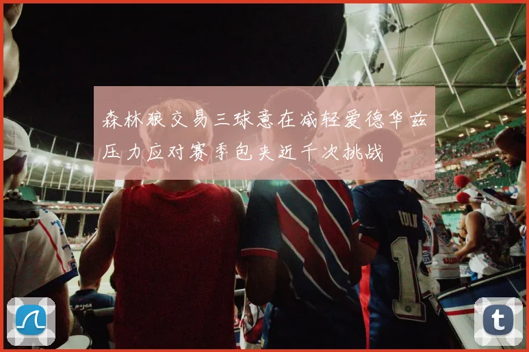 森林狼交易三球意在减轻爱德华兹压力应对赛季包夹近千次挑战
