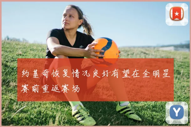 约基奇恢复情况良好有望在全明星赛前重返赛场