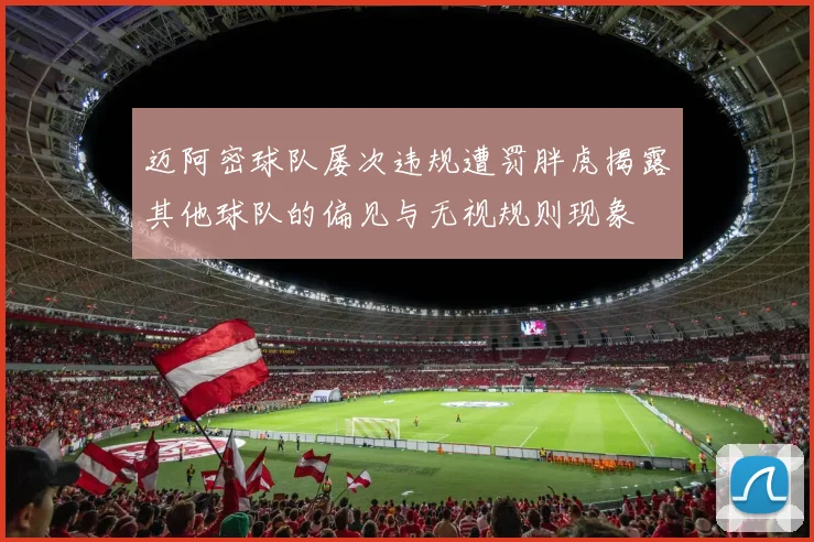 迈阿密球队屡次违规遭罚胖虎揭露其他球队的偏见与无视规则现象