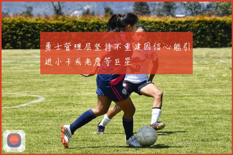 勇士管理层坚持不重建因信心能引进小卡或老詹等巨星