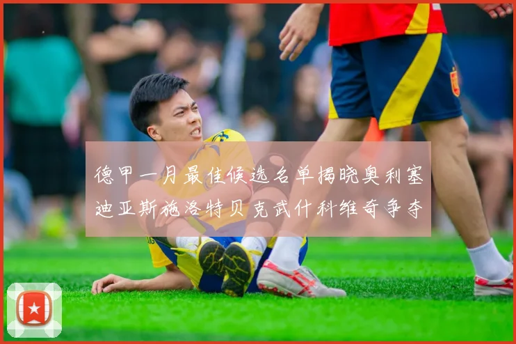 德甲一月最佳候选名单揭晓奥利塞迪亚斯施洛特贝克武什科维奇争夺荣耀
