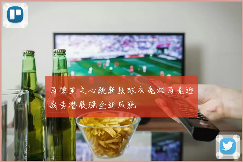马德里之心跳新款球衣亮相马竞迎战黄潜展现全新风貌