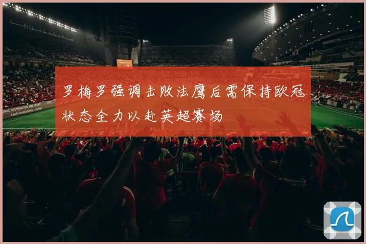 罗梅罗强调击败法鹰后需保持欧冠状态全力以赴英超赛场