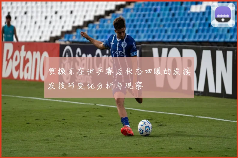 樊振东在世乒赛后状态回暖的发接发技巧变化分析与观察
