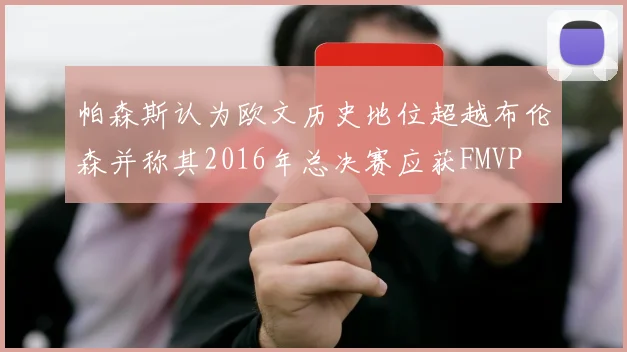 帕森斯认为欧文历史地位超越布伦森并称其2016年总决赛应获FMVP
