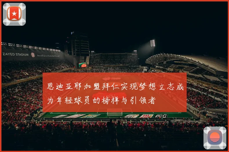 恩迪亚耶加盟拜仁实现梦想立志成为年轻球员的榜样与引领者