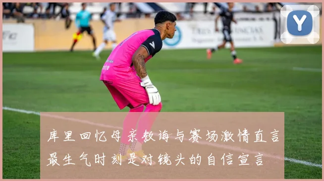 库里回忆母亲教诲与赛场激情直言最生气时刻是对镜头的自信宣言