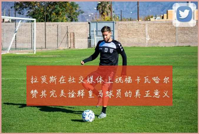 拉莫斯在社交媒体上祝福卡瓦哈尔赞其完美诠释皇马球员的真正意义