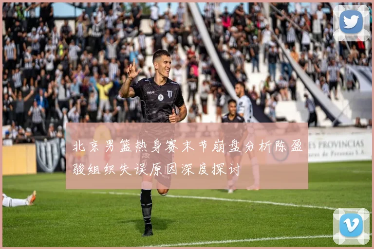 北京男篮热身赛末节崩盘分析陈盈骏组织失误原因深度探讨