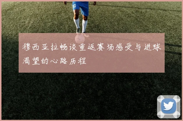 穆西亚拉畅谈重返赛场感受与进球渴望的心路历程