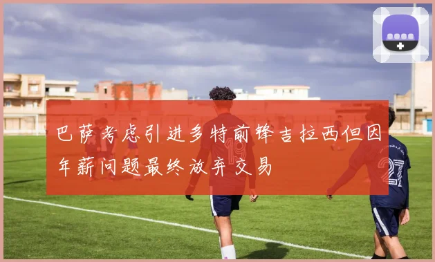 巴萨考虑引进多特前锋吉拉西但因年薪问题最终放弃交易