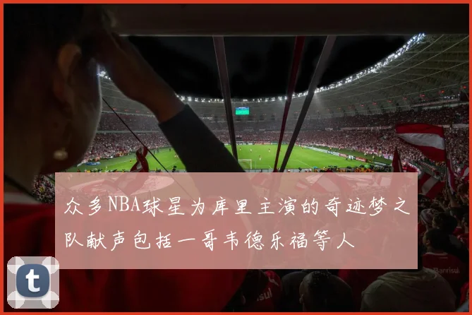 众多NBA球星为库里主演的奇迹梦之队献声包括一哥韦德乐福等人