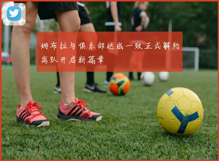 姆布拉与俱乐部达成一致正式解约离队开启新篇章
