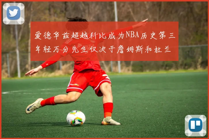 爱德华兹超越科比成为NBA历史第三年轻万分先生仅次于詹姆斯和杜兰特