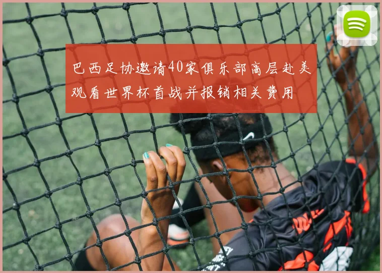 巴西足协邀请40家俱乐部高层赴美观看世界杯首战并报销相关费用
