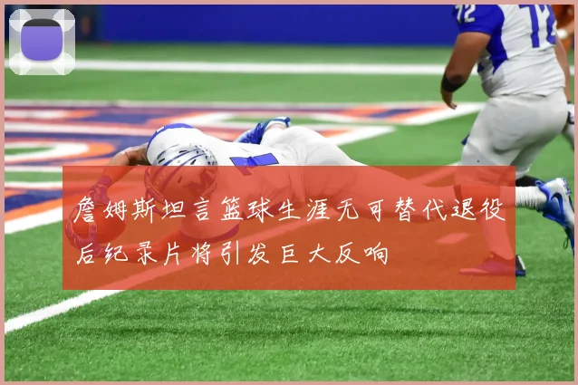 詹姆斯坦言篮球生涯无可替代退役后纪录片将引发巨大反响