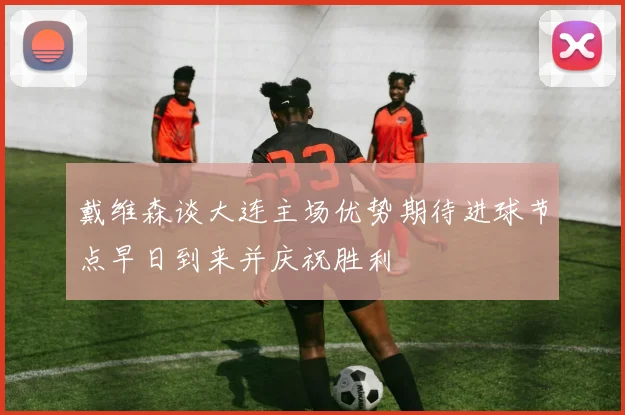 戴维森谈大连主场优势期待进球节点早日到来并庆祝胜利