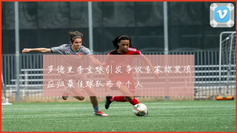 罗德里夺金球引发争议专家称奖项应归最佳球队而非个人