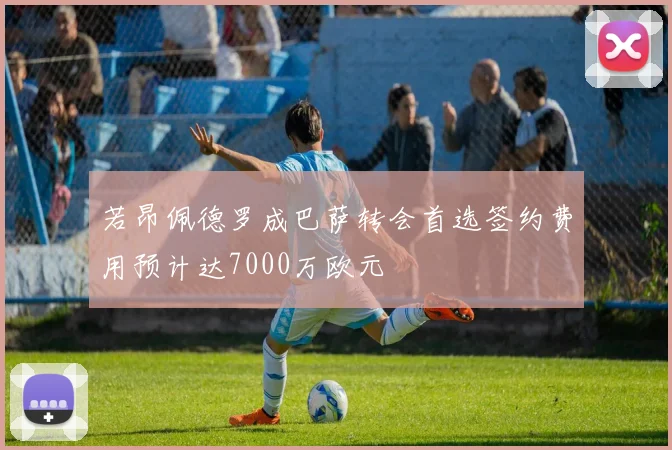 若昂佩德罗成巴萨转会首选签约费用预计达7000万欧元