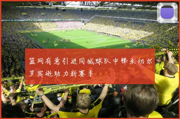 篮网有意引进同城球队中锋米切尔罗宾逊助力新赛季