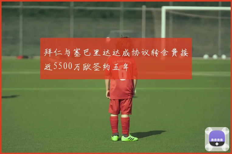拜仁与塞巴里达达成协议转会费接近5500万欧签约五年