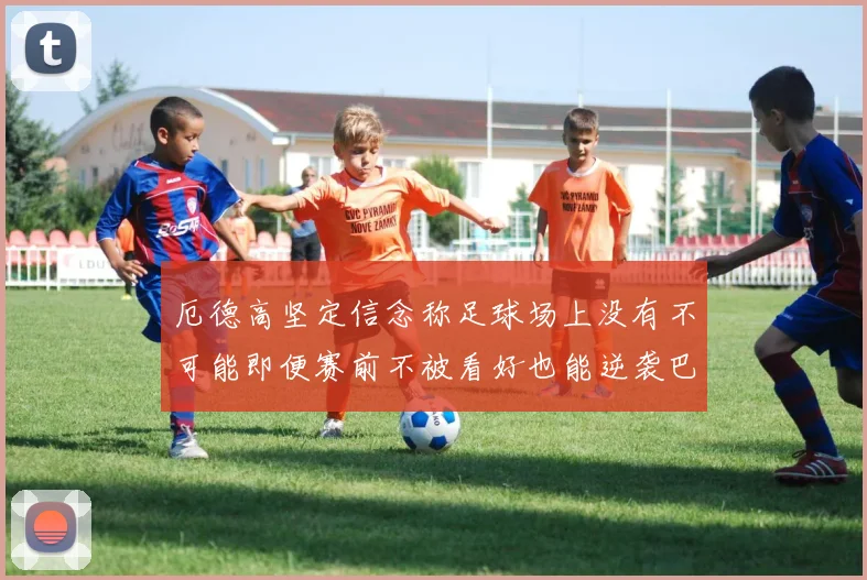 厄德高坚定信念称足球场上没有不可能即便赛前不被看好也能逆袭巴西