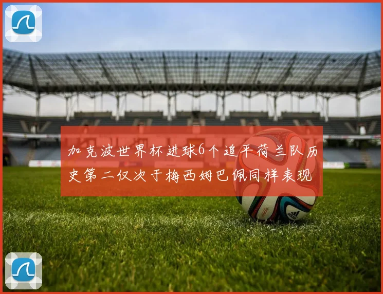 加克波世界杯进球6个追平荷兰队历史第二仅次于梅西姆巴佩同样表现出色