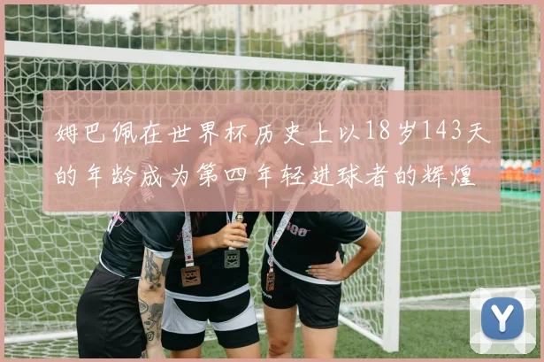 姆巴佩在世界杯历史上以18岁143天的年龄成为第四年轻进球者的辉煌时刻