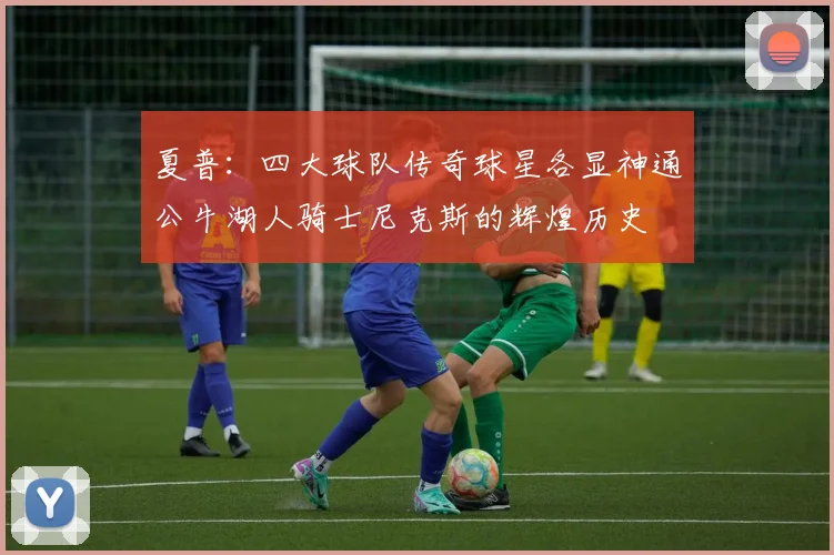 夏普：四大球队传奇球星各显神通公牛湖人骑士尼克斯的辉煌历史