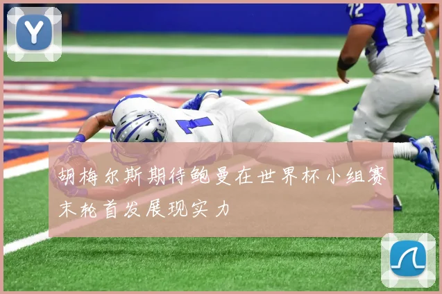 胡梅尔斯期待鲍曼在世界杯小组赛末轮首发展现实力