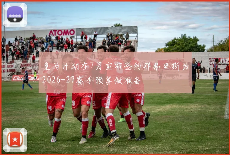 皇马计划在7月宣布签约邓弗里斯为2026-27赛季预算做准备