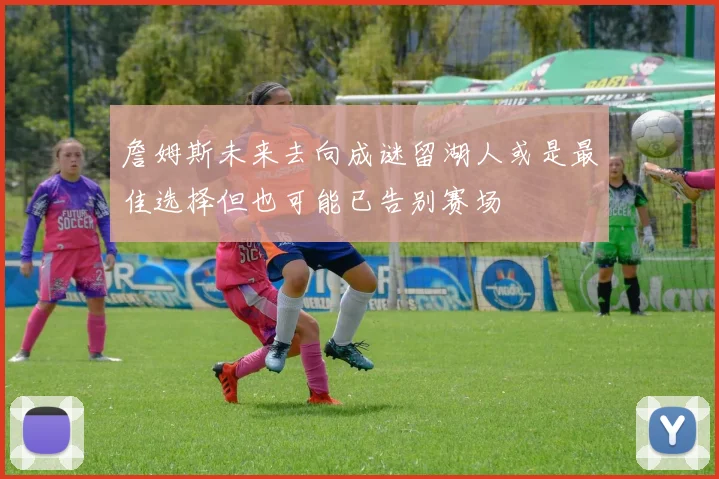 詹姆斯未来去向成谜留湖人或是最佳选择但也可能已告别赛场