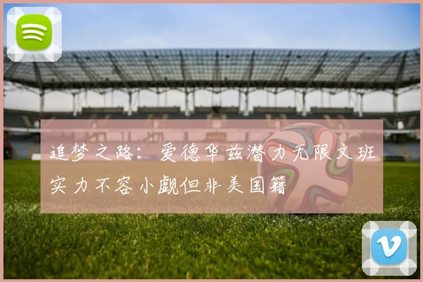 追梦之路：爱德华兹潜力无限文班实力不容小觑但非美国籍