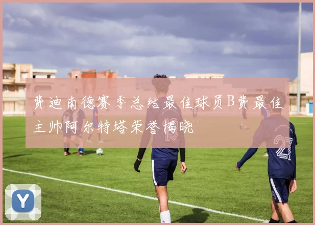费迪南德赛季总结最佳球员B费最佳主帅阿尔特塔荣誉揭晓