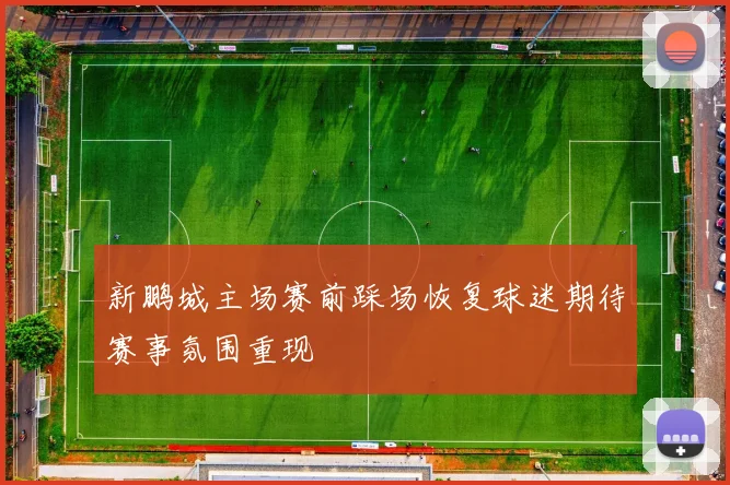 新鹏城主场赛前踩场恢复球迷期待赛事氛围重现