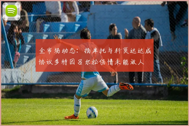 全市场动态：扬库托与科莫达达成协议多特因吕尔松伤情未能放人