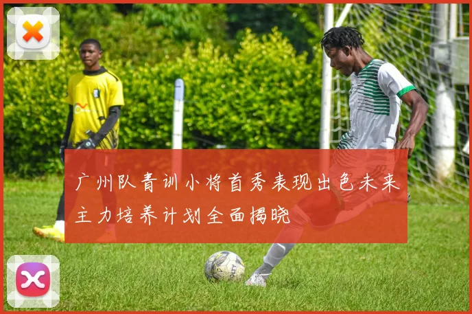 广州队青训小将首秀表现出色未来主力培养计划全面揭晓